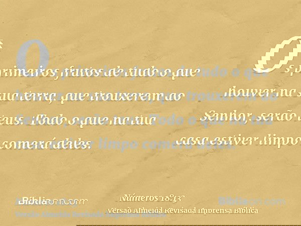 Os primeiros frutos de tudo o que houver na sua terra, que trouxerem ao Senhor, serão teus. Todo o que na tua casa estiver limpo comerá deles.