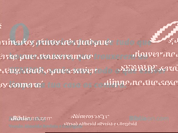 Os primeiros frutos de tudo que houver na terra, que trouxerem ao SENHOR, serão teus; todo o que estiver limpo na tua casa os comerá.