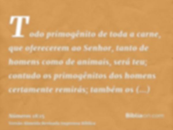 Todo primogênito de toda a carne, que oferecerem ao Senhor, tanto de homens como de animais, será teu; contudo os primogênitos dos homens certamente remirás; ta