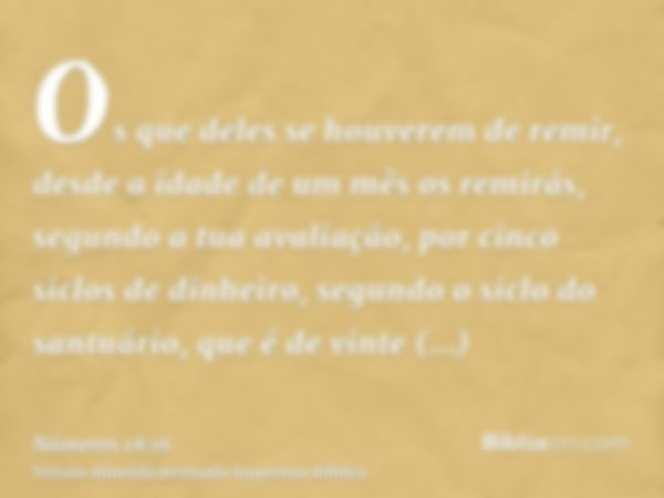 Os que deles se houverem de remir, desde a idade de um mês os remirás, segundo a tua avaliação, por cinco siclos de dinheiro, segundo o siclo do santuário, que 