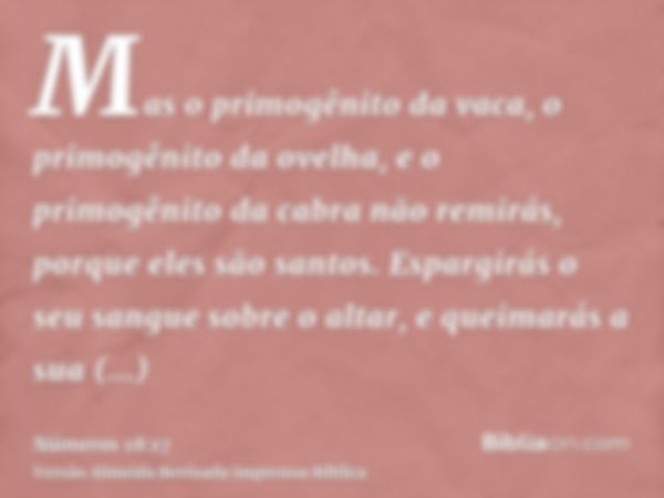 Mas o primogênito da vaca, o primogênito da ovelha, e o primogênito da cabra não remirás, porque eles são santos. Espargirás o seu sangue sobre o altar, e queim