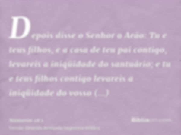 Depois disse o Senhor a Arão: Tu e teus filhos, e a casa de teu pai contigo, levareis a iniqüidade do santuário; e tu e teus filhos contigo levareis a iniqüidad