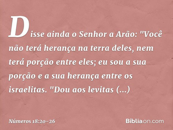 Disse ainda o Senhor a Arão: "Você não terá herança na terra deles, nem terá porção entre eles; eu sou a sua porção e a sua herança entre os israelitas. "Dou ao