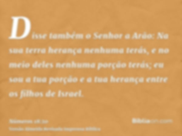 Disse também o Senhor a Arão: Na sua terra herança nenhuma terás, e no meio deles nenhuma porção terás; eu sou a tua porção e a tua herança entre os filhos de I