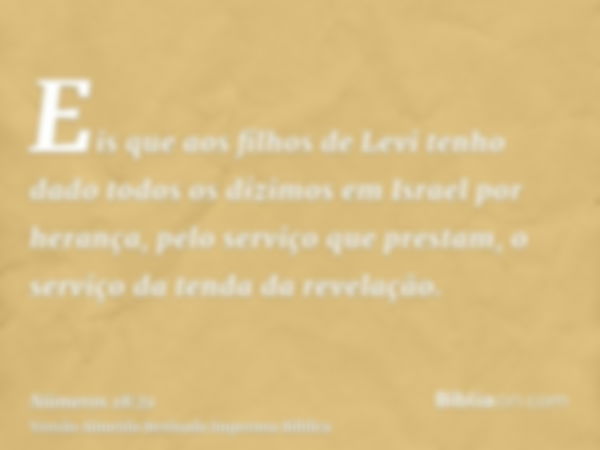 Eis que aos filhos de Levi tenho dado todos os dízimos em Israel por herança, pelo serviço que prestam, o serviço da tenda da revelação.