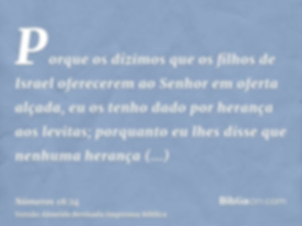 Porque os dízimos que os filhos de Israel oferecerem ao Senhor em oferta alçada, eu os tenho dado por herança aos levitas; porquanto eu lhes disse que nenhuma h