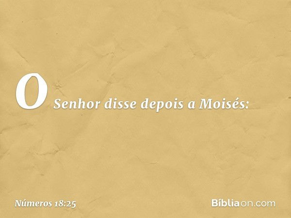 O Senhor disse depois a Moisés: -- Números 18:25