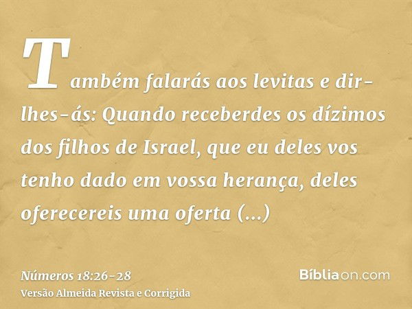 Também falarás aos levitas e dir-lhes-ás: Quando receberdes os dízimos dos filhos de Israel, que eu deles vos tenho dado em vossa herança, deles oferecereis uma