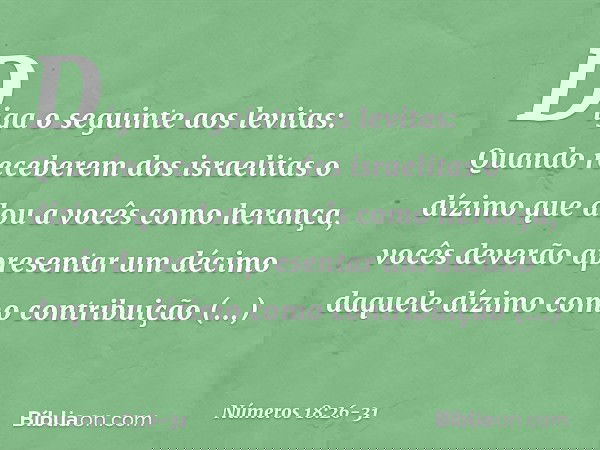 "Diga o seguinte aos levitas: Quando receberem dos israelitas o dízimo que dou a vocês como herança, vocês deverão apresentar um décimo daquele dízimo como cont