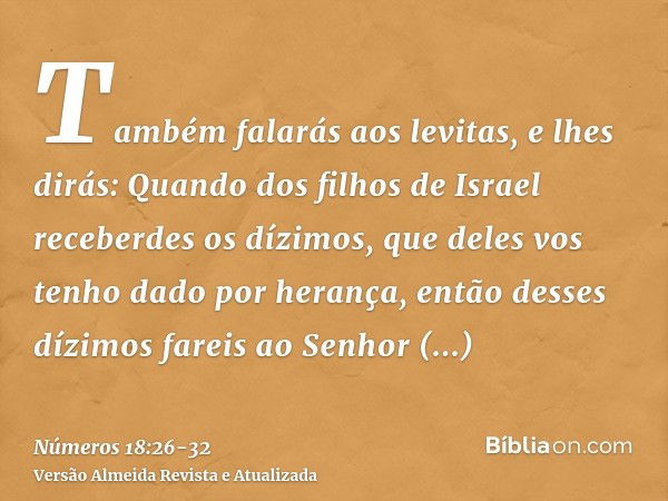 Também falarás aos levitas, e lhes dirás: Quando dos filhos de Israel receberdes os dízimos, que deles vos tenho dado por herança, então desses dízimos fareis a