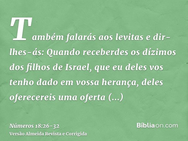 Também falarás aos levitas e dir-lhes-ás: Quando receberdes os dízimos dos filhos de Israel, que eu deles vos tenho dado em vossa herança, deles oferecereis uma