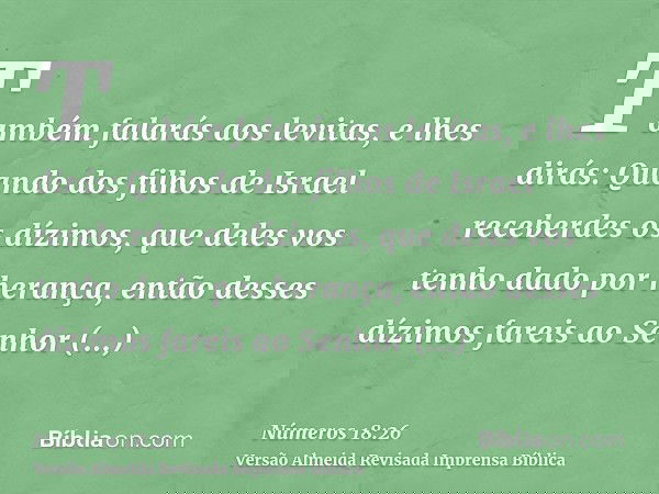 Também falarás aos levitas, e lhes dirás: Quando dos filhos de Israel receberdes os dízimos, que deles vos tenho dado por herança, então desses dízimos fareis a