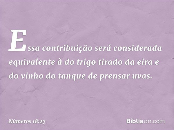 Essa contribuição será considerada equivalente à do trigo tirado da eira e do vinho do tanque de prensar uvas. -- Números 18:27