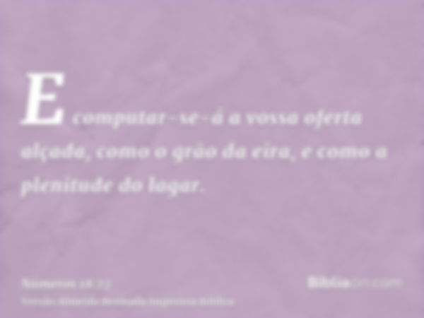 E computar-se-á a vossa oferta alçada, como o grão da eira, e como a plenitude do lagar.