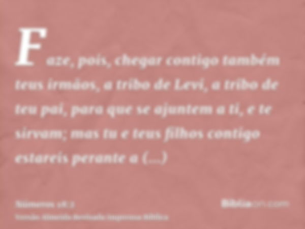 Faze, pois, chegar contigo também teus irmãos, a tribo de Levi, a tribo de teu pai, para que se ajuntem a ti, e te sirvam; mas tu e teus filhos contigo estareis