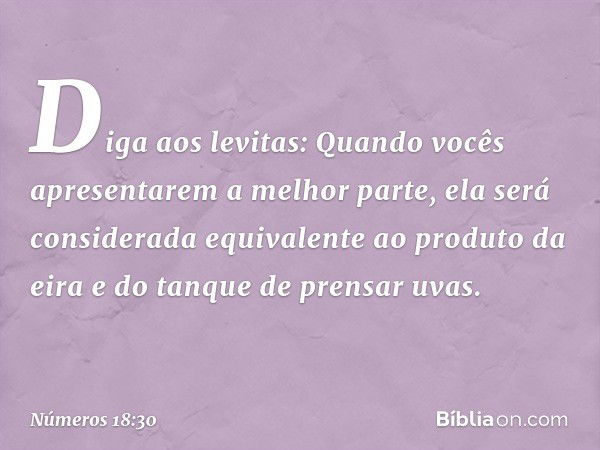 "Diga aos levitas: Quando vocês apresentarem a melhor parte, ela será conside­rada equivalente ao produto da eira e do tanque de prensar uvas. -- Números 18:30