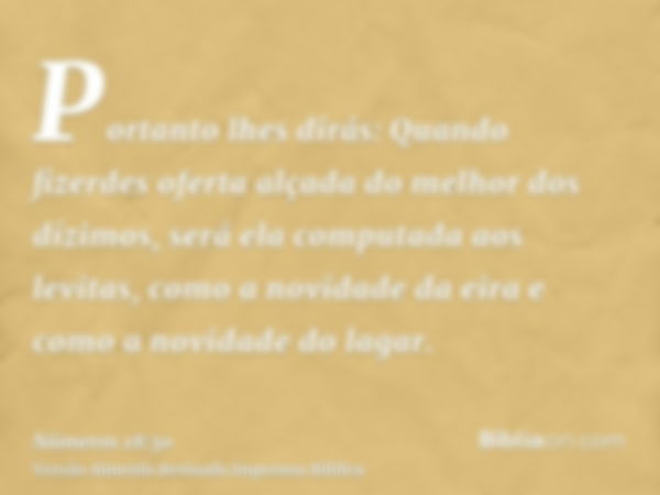 Portanto lhes dirás: Quando fizerdes oferta alçada do melhor dos dízimos, será ela computada aos levitas, como a novidade da eira e como a novidade do lagar.