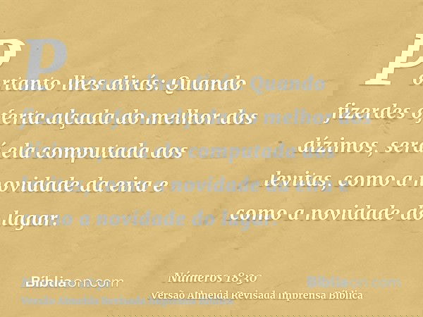 Portanto lhes dirás: Quando fizerdes oferta alçada do melhor dos dízimos, será ela computada aos levitas, como a novidade da eira e como a novidade do lagar.