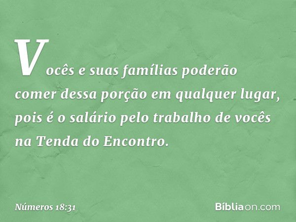 Vocês e suas famílias poderão comer dessa porção em qualquer lugar, pois é o salário pelo trabalho de vocês na Tenda do Encontro. -- Números 18:31