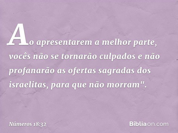 Ao apresentarem a melhor parte, vocês não se tornarão culpados e não profana­rão as ofertas sagradas dos israelitas, para que não morram". -- Números 18:32