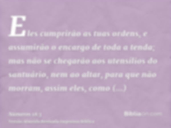 Eles cumprirão as tuas ordens, e assumirão o encargo de toda a tenda; mas não se chegarão aos utensílios do santuário, nem ao altar, para que não morram, assim 