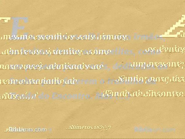 Eu mesmo escolhi os seus irmãos, os levitas, dentre os israelitas, como um presente para vocês, dedicados ao Senhor para fazerem o trabalho da Tenda do Encontro