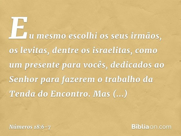 Eu mesmo escolhi os seus irmãos, os levitas, dentre os israelitas, como um presente para vocês, dedicados ao Senhor para fazerem o trabalho da Tenda do Encontro