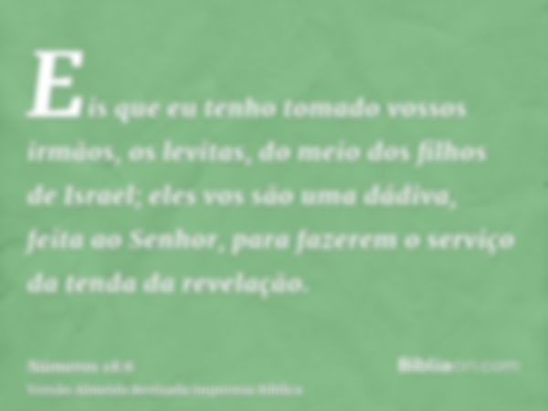 Eis que eu tenho tomado vossos irmãos, os levitas, do meio dos filhos de Israel; eles vos são uma dádiva, feita ao Senhor, para fazerem o serviço da tenda da re