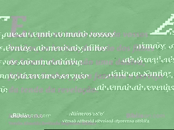 Eis que eu tenho tomado vossos irmãos, os levitas, do meio dos filhos de Israel; eles vos são uma dádiva, feita ao Senhor, para fazerem o serviço da tenda da re