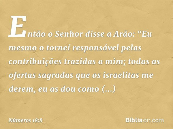 Então o Senhor disse a Arão: "Eu mesmo o tornei responsável pelas contribuições trazidas a mim; todas as ofertas sagradas que os israelitas me derem, eu as dou 