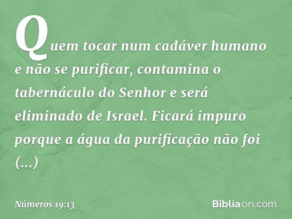 Quem tocar num cadáver humano e não se purificar, contamina o tabernáculo do Senhor e será eliminado de Israel. Ficará impuro porque a água da purificação não f