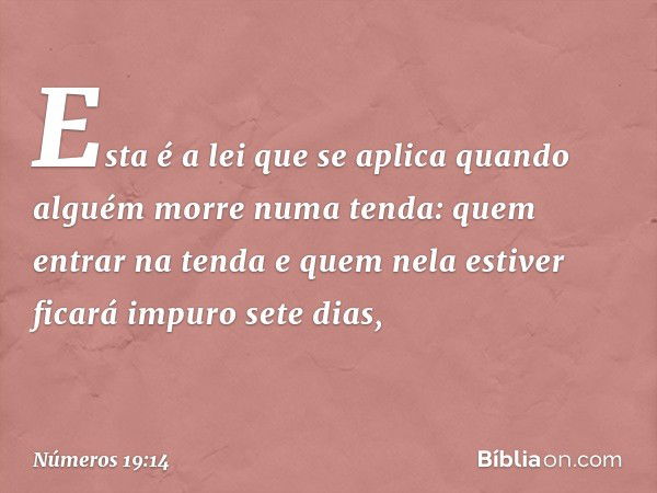 "Esta é a lei que se aplica quando alguém morre numa tenda: quem entrar na tenda e quem nela estiver ficará impuro sete dias, -- Números 19:14