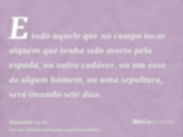 E todo aquele que no campo tocar alguém que tenha sido morto pela espada, ou outro cadáver, ou um osso de algum homem, ou uma sepultura, será imundo sete dias.