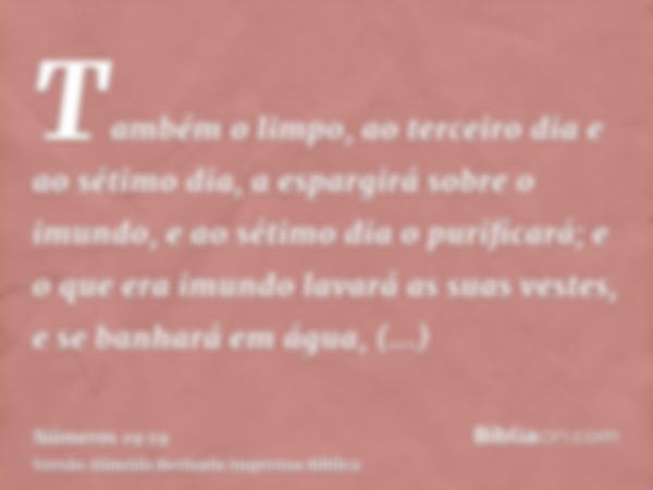 Também o limpo, ao terceiro dia e ao sétimo dia, a espargirá sobre o imundo, e ao sétimo dia o purificará; e o que era imundo lavará as suas vestes, e se banhar