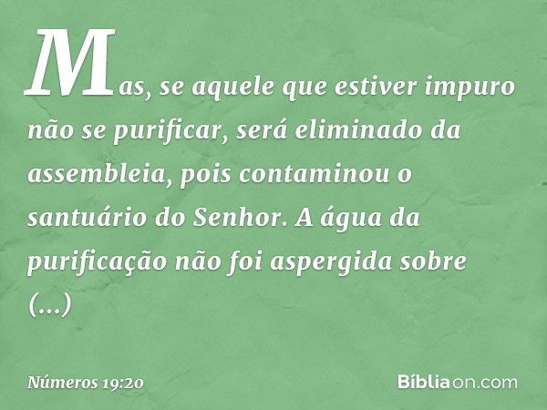 Mas, se aquele que estiver impuro não se purificar, será eliminado da assembleia, pois contaminou o santuário do Senhor. A água da purificação não foi aspergida