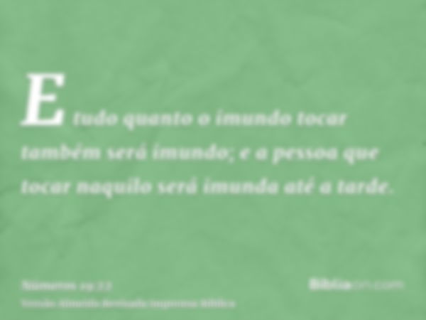 E tudo quanto o imundo tocar também será imundo; e a pessoa que tocar naquilo será imunda até a tarde.