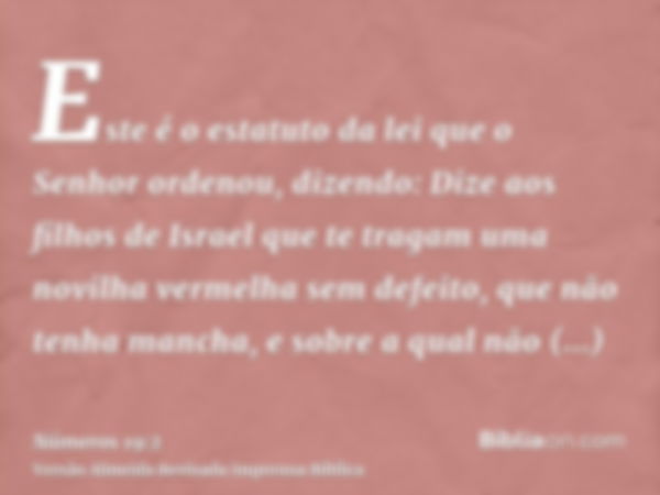 Este é o estatuto da lei que o Senhor ordenou, dizendo: Dize aos filhos de Israel que te tragam uma novilha vermelha sem defeito, que não tenha mancha, e sobre 