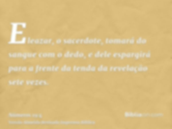 Eleazar, o sacerdote, tomará do sangue com o dedo, e dele espargirá para a frente da tenda da revelação sete vezes.