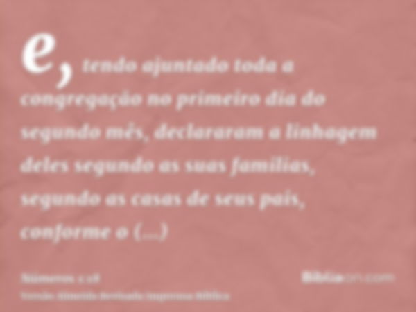 e, tendo ajuntado toda a congregação no primeiro dia do segundo mês, declararam a linhagem deles segundo as suas familias, segundo as casas de seus pais, confor