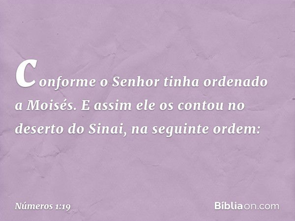 conforme o Senhor tinha ordenado a Moisés. E assim ele os contou no deserto do Sinai, na seguinte ordem: -- Números 1:19