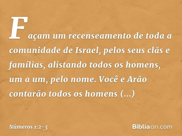 "Façam um recenseamento de toda a comunidade de Israel, pelos seus clãs e famílias, alistando todos os homens, um a um, pelo nome. Você e Arão contarão todos os