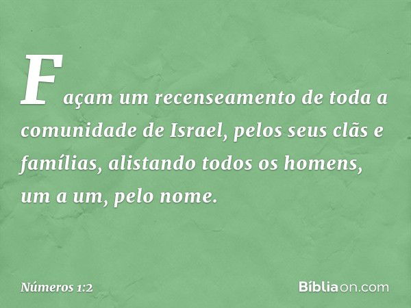 "Façam um recenseamento de toda a comunidade de Israel, pelos seus clãs e famílias, alistando todos os homens, um a um, pelo nome. -- Números 1:2