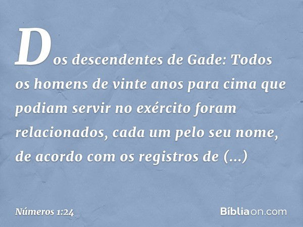 Dos descendentes de Gade:
Todos os homens de vinte anos para cima que podiam servir no exército foram relacionados, cada um pelo seu nome, de acordo com os regi