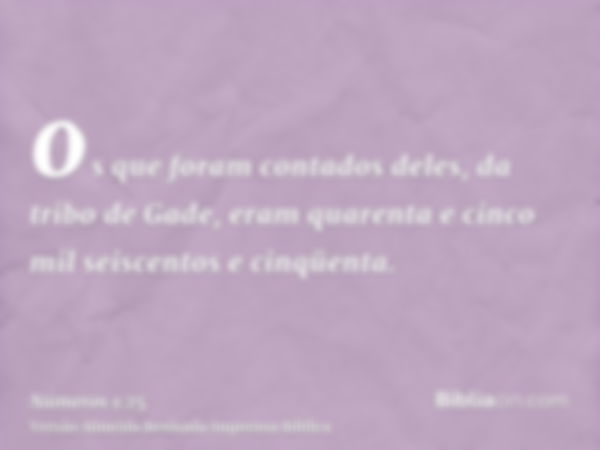 os que foram contados deles, da tribo de Gade, eram quarenta e cinco mil seiscentos e cinqüenta.