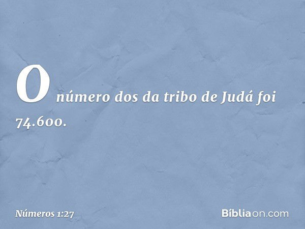 O número dos da tribo de Judá foi 74.600. -- Números 1:27