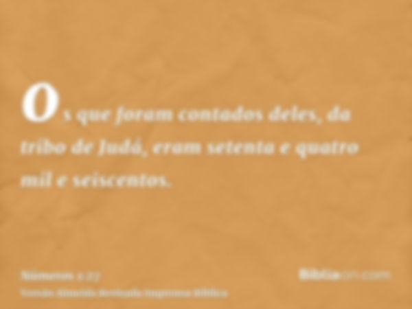 os que foram contados deles, da tribo de Judá, eram setenta e quatro mil e seiscentos.