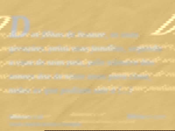 Dos filhos de Issacar, as suas gerações, pelas suas famílias, segundo a casa de seus pais, pelo número dos nomes dos de vinte anos para cima, todos os que podia