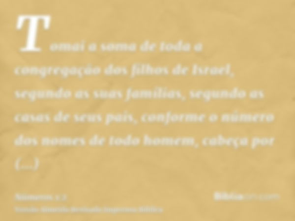 Tomai a soma de toda a congregação dos filhos de Israel, segundo as suas famílias, segundo as casas de seus pais, conforme o número dos nomes de todo homem, cab