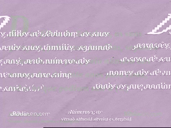 Dos filhos de Zebulom, as suas gerações, pelas suas famílias, segundo a casa de seus pais, pelo número dos nomes dos de vinte anos para cima, todos os que podia