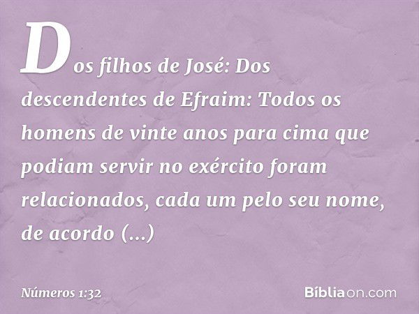 Dos filhos de José:
Dos descendentes de Efraim:
Todos os homens de vinte anos para cima que podiam servir no exército foram relacionados, cada um pelo seu nome,